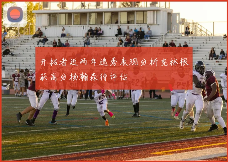 开拓者近两年选秀表现分析克林根获高分杨瀚森待评估