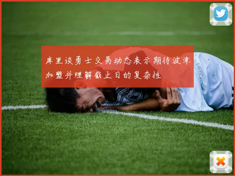 库里谈勇士交易动态表示期待波津加盟并理解截止日的复杂性