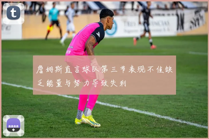 詹姆斯直言球队第三节表现不佳缺乏能量与努力导致失利