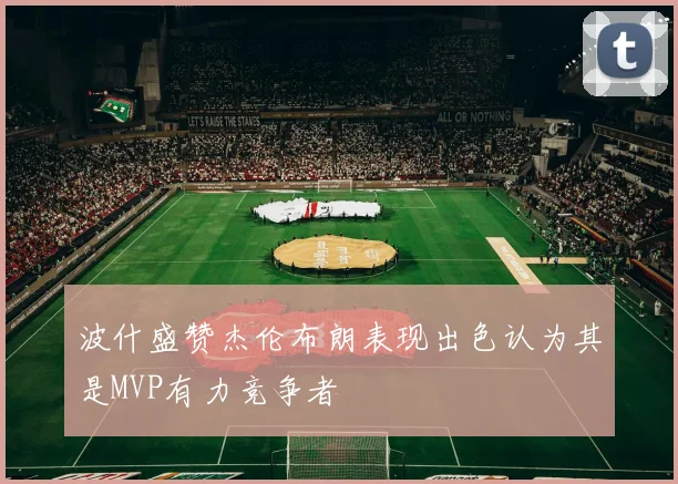 波什盛赞杰伦布朗表现出色认为其是MVP有力竞争者