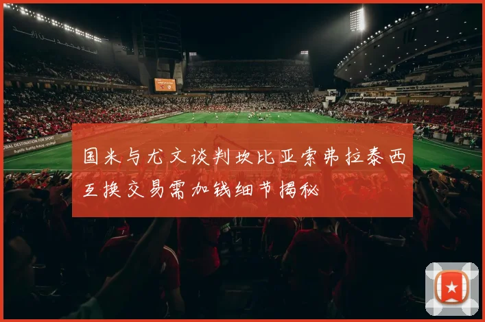 国米与尤文谈判坎比亚索弗拉泰西互换交易需加钱细节揭秘