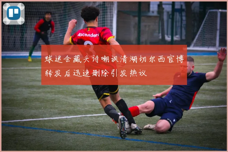 球迷会藏头诗嘲讽清湖切尔西官博转发后迅速删除引发热议