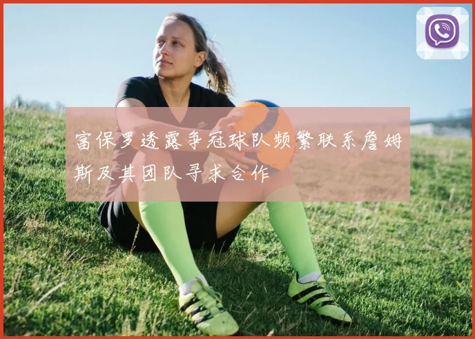 富保罗透露争冠球队频繁联系詹姆斯及其团队寻求合作
