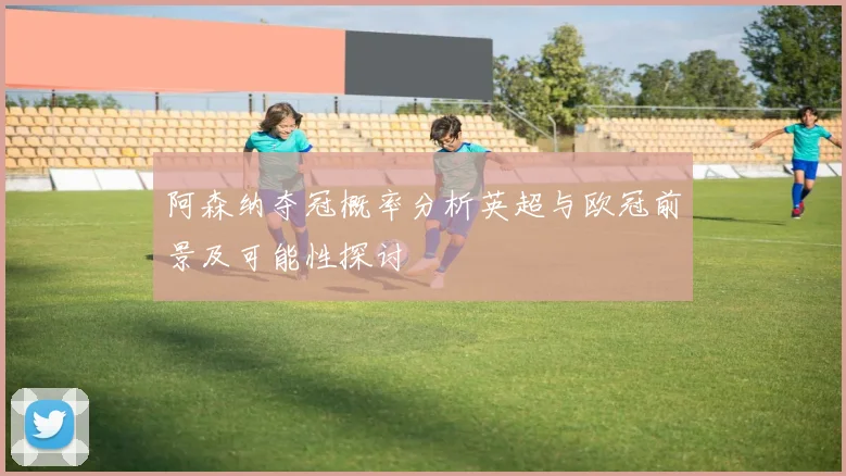 阿森纳夺冠概率分析英超与欧冠前景及可能性探讨