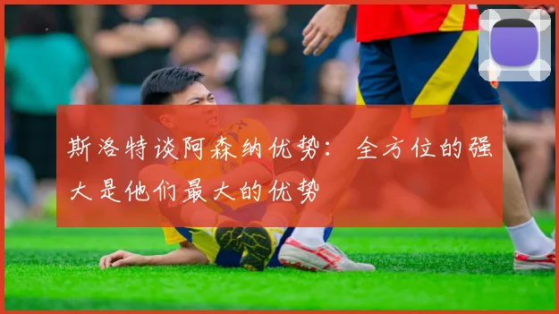 斯洛特谈阿森纳优势：全方位的强大是他们最大的优势