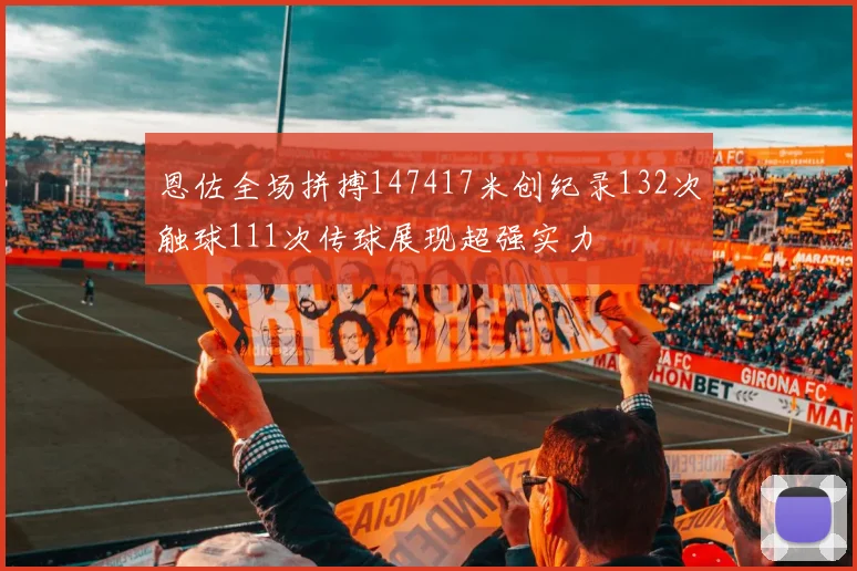 恩佐全场拼搏147417米创纪录132次触球111次传球展现超强实力