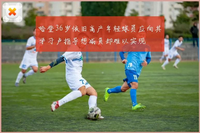 哈登36岁依旧高产年轻球员应向其学习卢指导想减负却难以实现