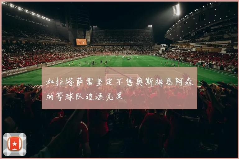 加拉塔萨雷坚定不售奥斯梅恩阿森纳等球队追逐无果