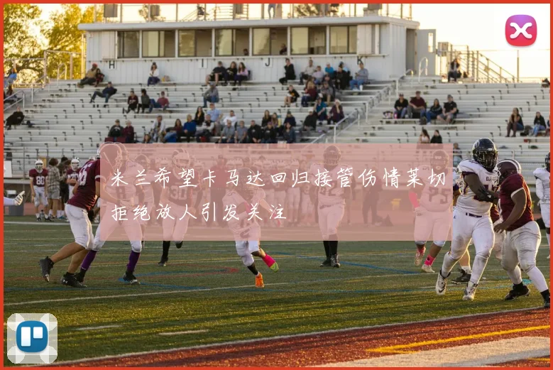 米兰希望卡马达回归接管伤情莱切拒绝放人引发关注
