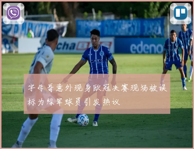 字母哥意外现身欧冠决赛现场被误标为绿军球员引发热议