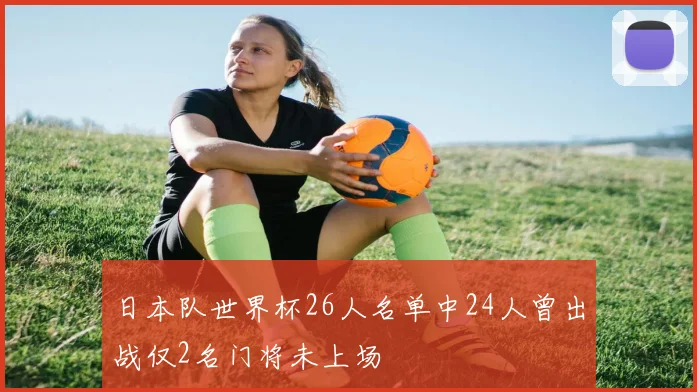 日本队世界杯26人名单中24人曾出战仅2名门将未上场