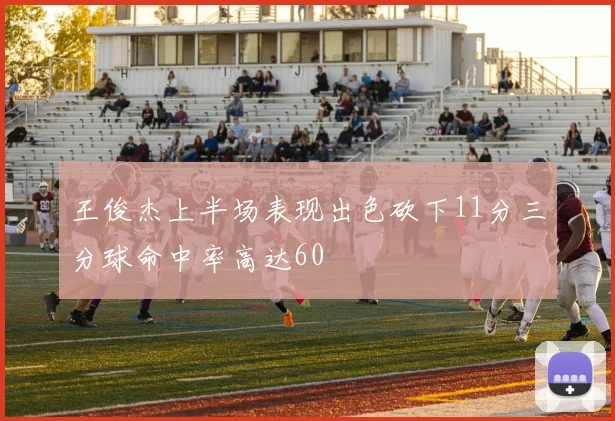 王俊杰上半场表现出色砍下11分三分球命中率高达60