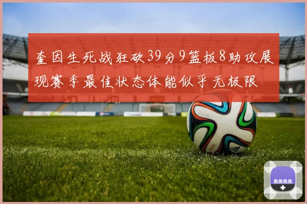 奎因生死战狂砍39分9篮板8助攻展现赛季最佳状态体能似乎无极限