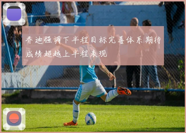 乔迪强调下半程目标完善体系期待成绩超越上半程表现