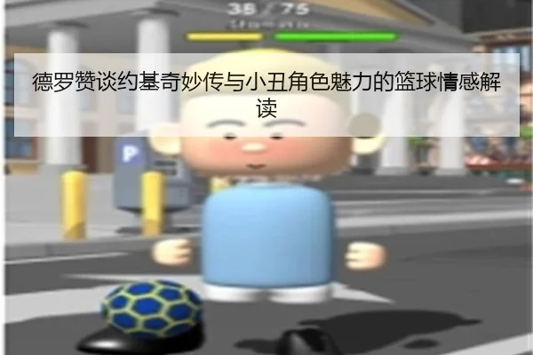 德罗赞谈约基奇妙传与小丑角色魅力的篮球情感解读